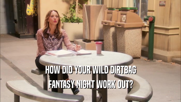 HOW DID YOUR WILD DIRTBAG
 FANTASY NIGHT WORK OUT?
 