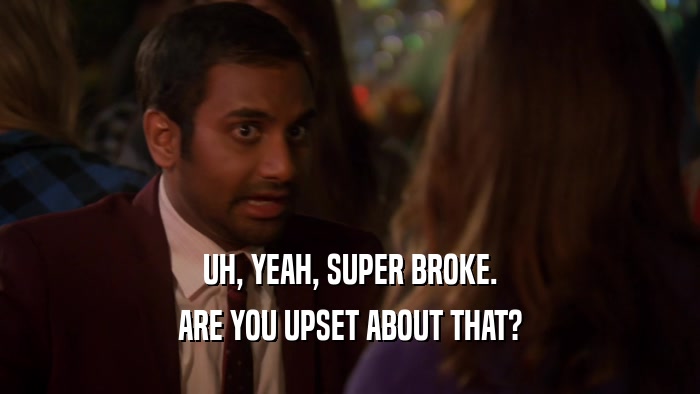 UH, YEAH, SUPER BROKE. ARE YOU UPSET ABOUT THAT? 
