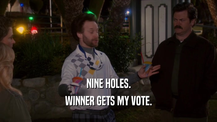 NINE HOLES. WINNER GETS MY VOTE. 