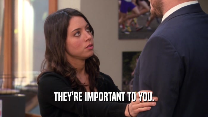 THEY'RE IMPORTANT TO YOU.  