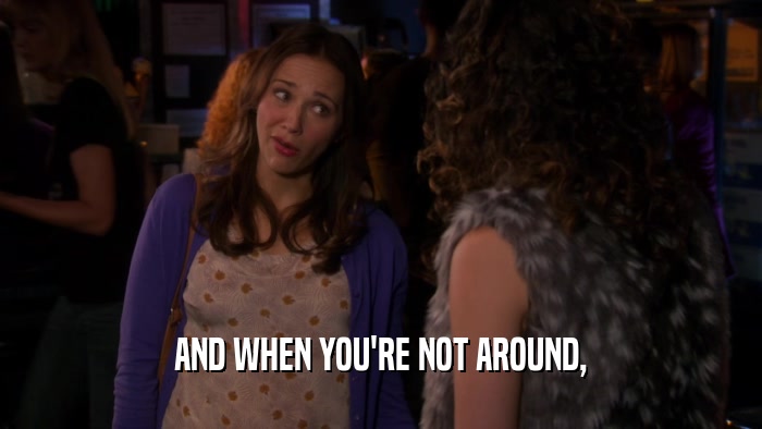 AND WHEN YOU'RE NOT AROUND,  