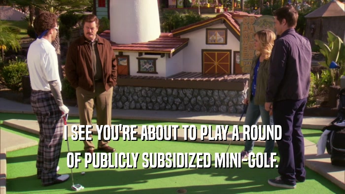 I SEE YOU'RE ABOUT TO PLAY A ROUND OF PUBLICLY SUBSIDIZED MINI-GOLF. 