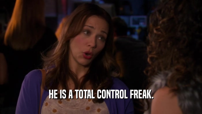 HE IS A TOTAL CONTROL FREAK.  