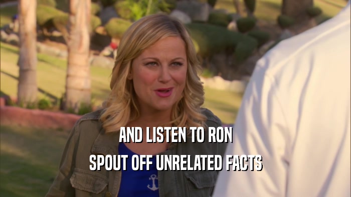 AND LISTEN TO RON SPOUT OFF UNRELATED FACTS 