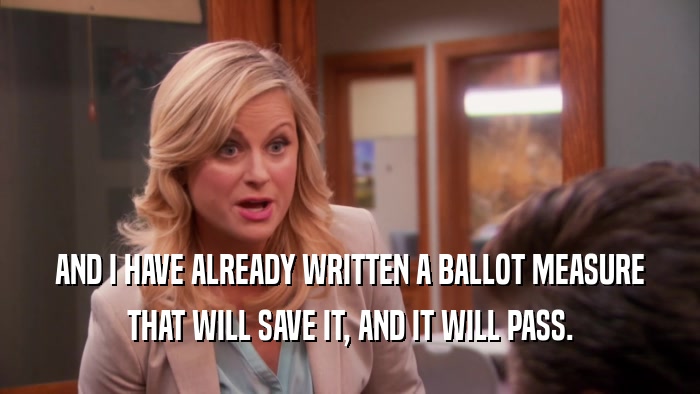 AND I HAVE ALREADY WRITTEN A BALLOT MEASURE THAT WILL SAVE IT, AND IT WILL PASS. 