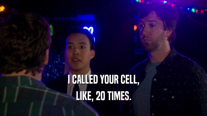 I CALLED YOUR CELL, LIKE, 20 TIMES. 