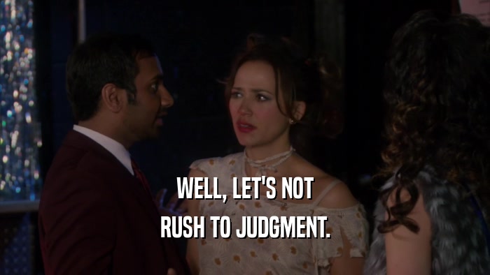 WELL, LET'S NOT RUSH TO JUDGMENT. 