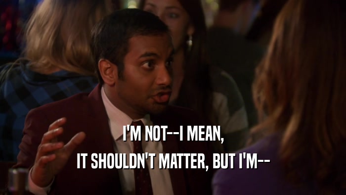 I'M NOT--I MEAN, IT SHOULDN'T MATTER, BUT I'M-- 