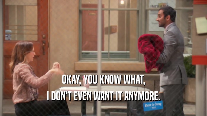 OKAY, YOU KNOW WHAT, I DON'T EVEN WANT IT ANYMORE. 