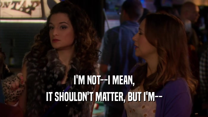 I'M NOT--I MEAN, IT SHOULDN'T MATTER, BUT I'M-- 