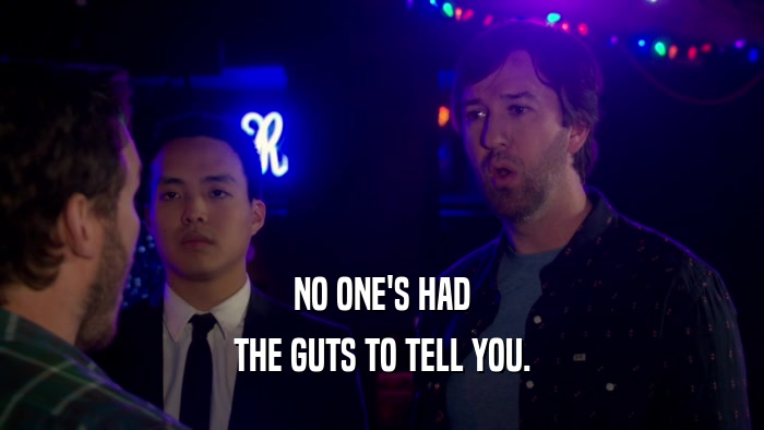 NO ONE'S HAD THE GUTS TO TELL YOU. 
