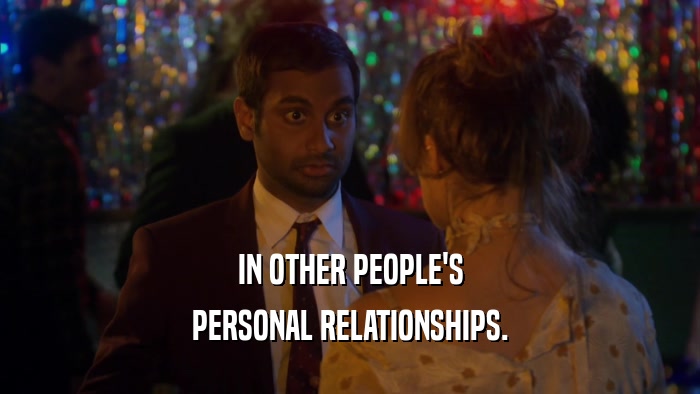 IN OTHER PEOPLE'S PERSONAL RELATIONSHIPS. 