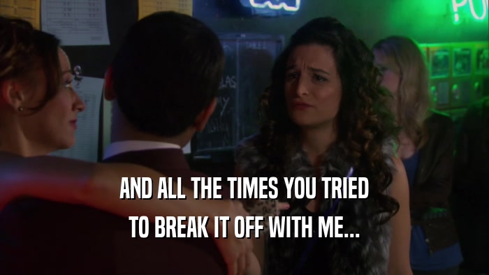 AND ALL THE TIMES YOU TRIED TO BREAK IT OFF WITH ME... 