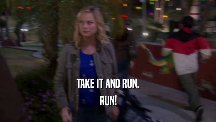 TAKE IT AND RUN. RUN! 