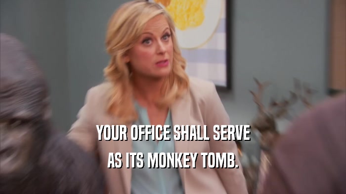 YOUR OFFICE SHALL SERVE AS ITS MONKEY TOMB. 