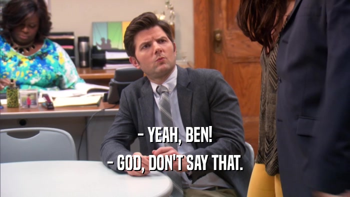 - YEAH, BEN! - GOD, DON'T SAY THAT. 