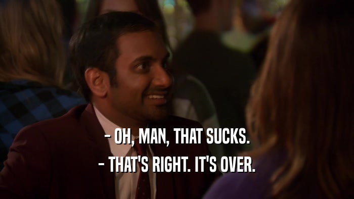 - OH, MAN, THAT SUCKS. - THAT'S RIGHT. IT'S OVER. 