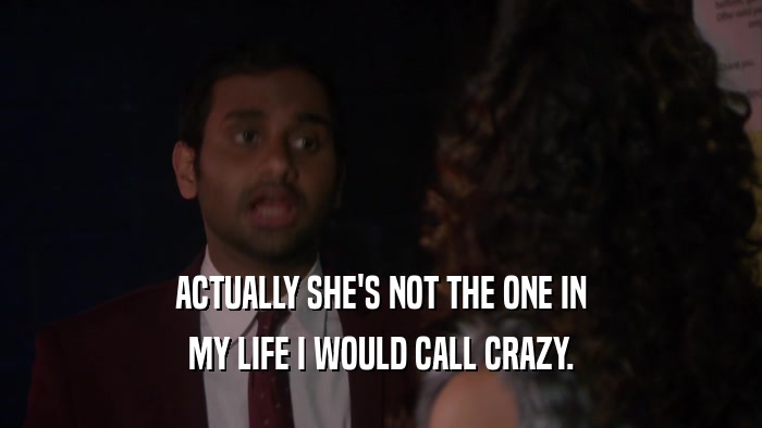 ACTUALLY SHE'S NOT THE ONE IN MY LIFE I WOULD CALL CRAZY. 