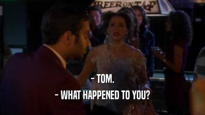- TOM. - WHAT HAPPENED TO YOU? 