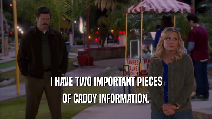 I HAVE TWO IMPORTANT PIECES
 OF CADDY INFORMATION.
 