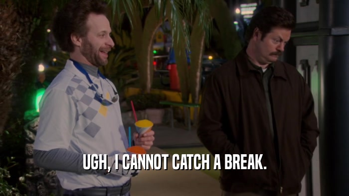 UGH, I CANNOT CATCH A BREAK.  
