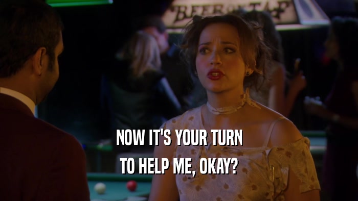 NOW IT'S YOUR TURN TO HELP ME, OKAY? 
