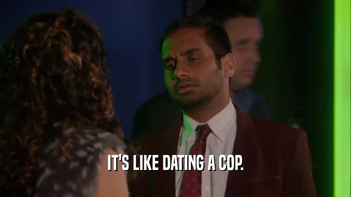 IT'S LIKE DATING A COP.
  