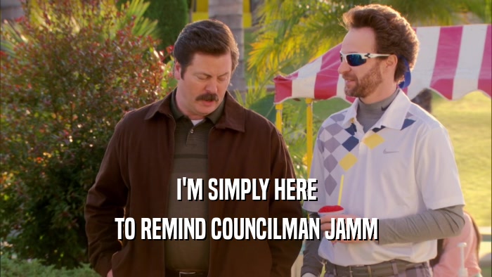 I'M SIMPLY HERE TO REMIND COUNCILMAN JAMM 