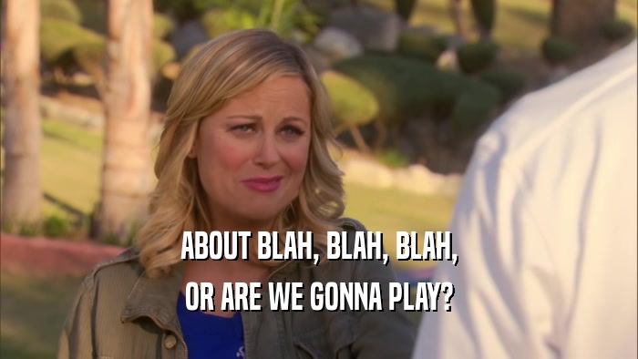 ABOUT BLAH, BLAH, BLAH, OR ARE WE GONNA PLAY? 