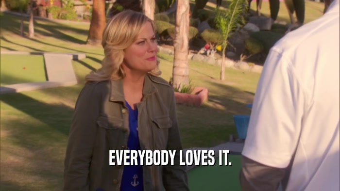 EVERYBODY LOVES IT.  