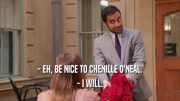- EH, BE NICE TO CHENILLE O'NEAL. - I WILL. 