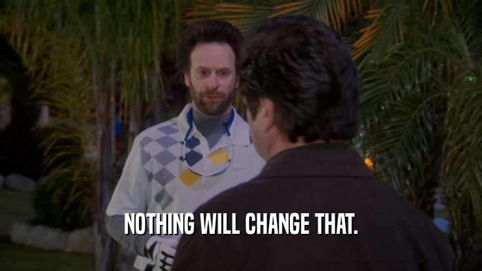 NOTHING WILL CHANGE THAT.  
