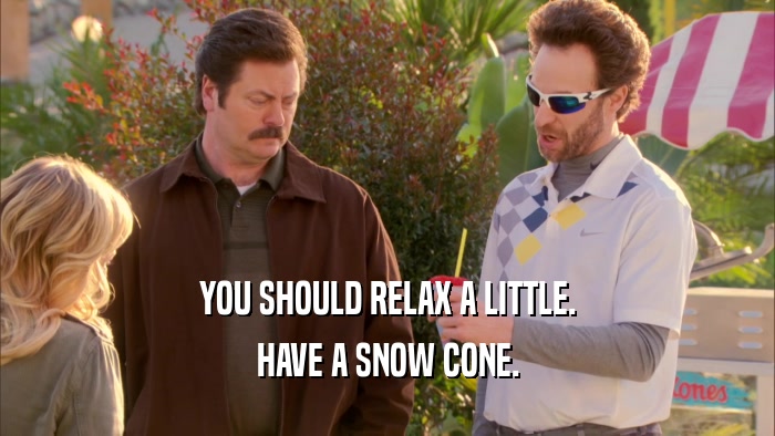 YOU SHOULD RELAX A LITTLE. HAVE A SNOW CONE. 