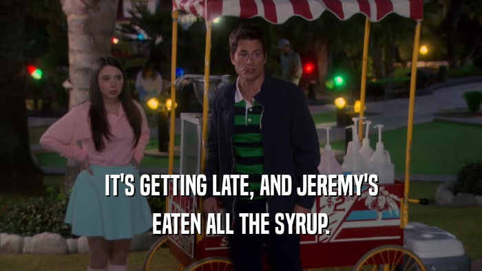 IT'S GETTING LATE, AND JEREMY'S EATEN ALL THE SYRUP. 