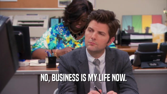 NO, BUSINESS IS MY LIFE NOW.  