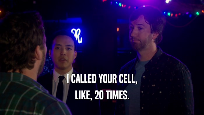 I CALLED YOUR CELL, LIKE, 20 TIMES. 