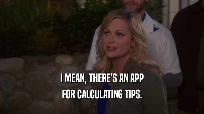 I MEAN, THERE'S AN APP FOR CALCULATING TIPS. 