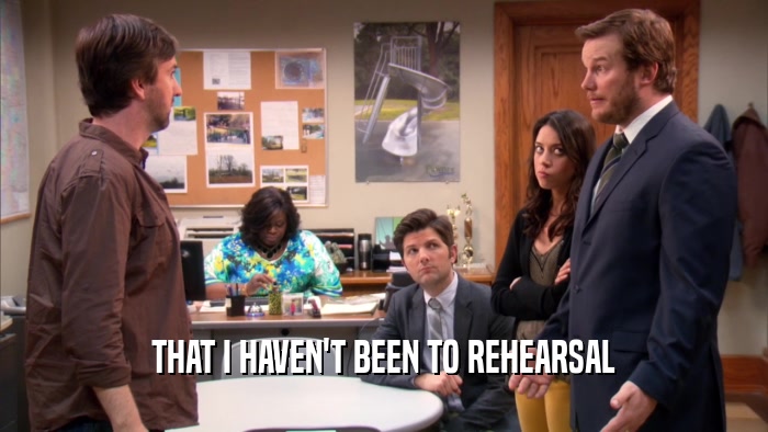 THAT I HAVEN'T BEEN TO REHEARSAL  