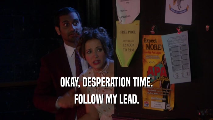 OKAY, DESPERATION TIME. FOLLOW MY LEAD. 