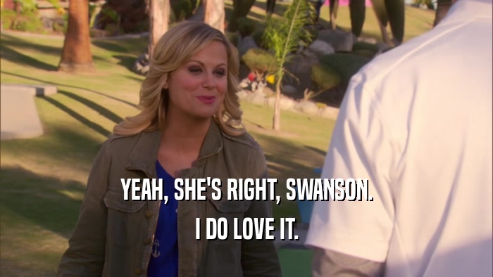 YEAH, SHE'S RIGHT, SWANSON. I DO LOVE IT. 