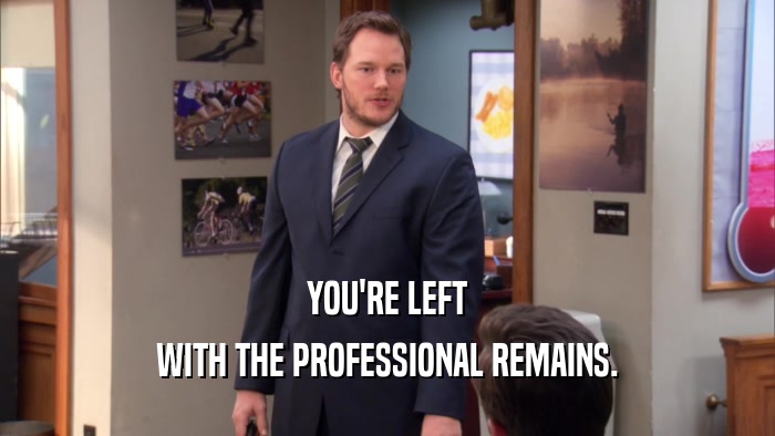 YOU'RE LEFT WITH THE PROFESSIONAL REMAINS. 