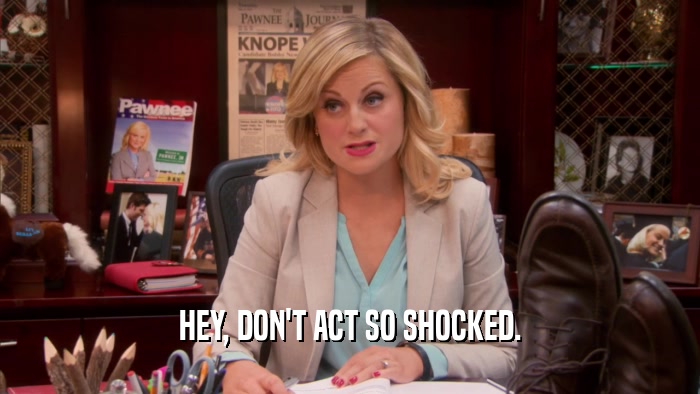 HEY, DON'T ACT SO SHOCKED.  