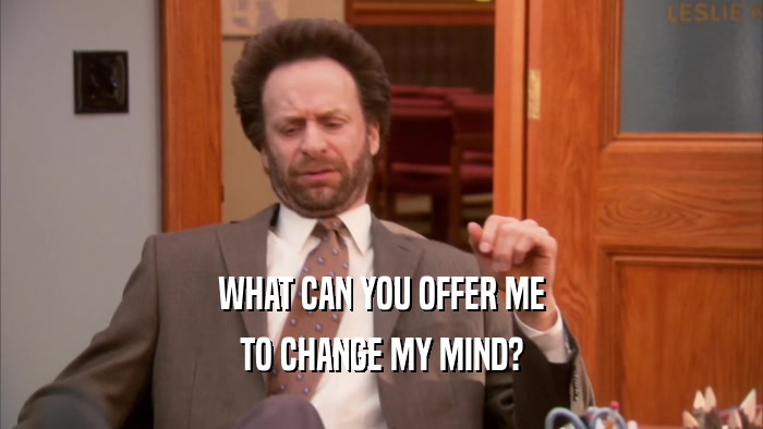 WHAT CAN YOU OFFER ME TO CHANGE MY MIND? 