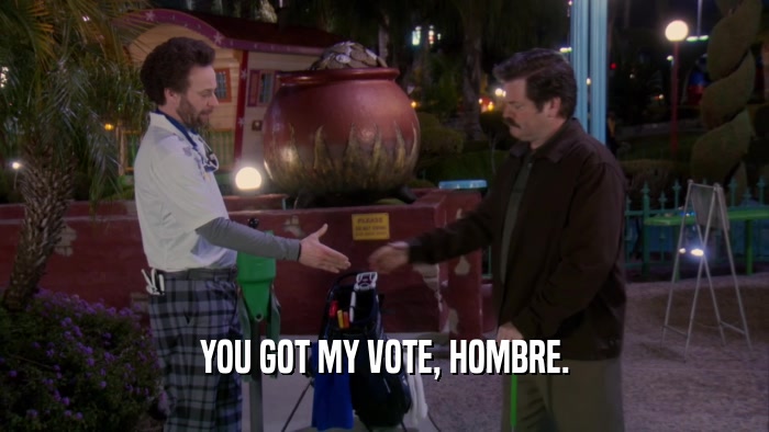 YOU GOT MY VOTE, HOMBRE.  