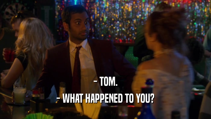 - TOM. - WHAT HAPPENED TO YOU? 