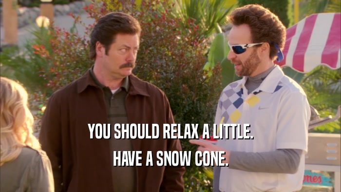 YOU SHOULD RELAX A LITTLE. HAVE A SNOW CONE. 