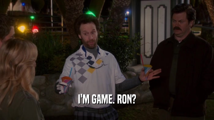 I'M GAME. RON?  