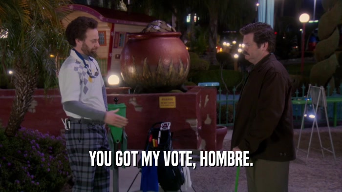 YOU GOT MY VOTE, HOMBRE.  