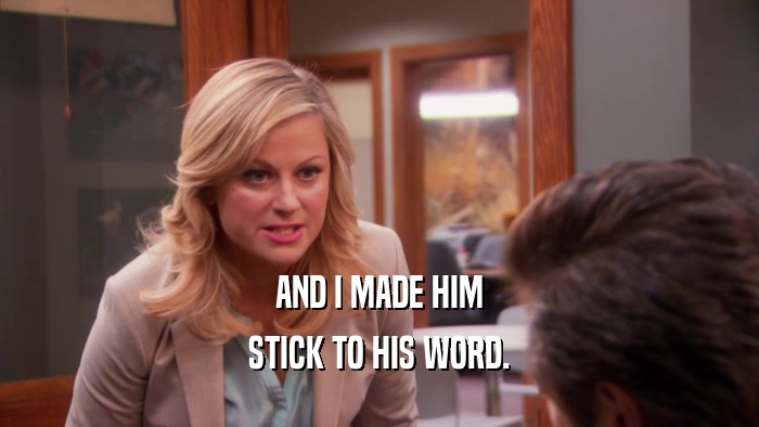 AND I MADE HIM STICK TO HIS WORD. 