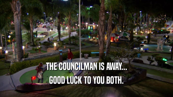 THE COUNCILMAN IS AWAY... GOOD LUCK TO YOU BOTH. 